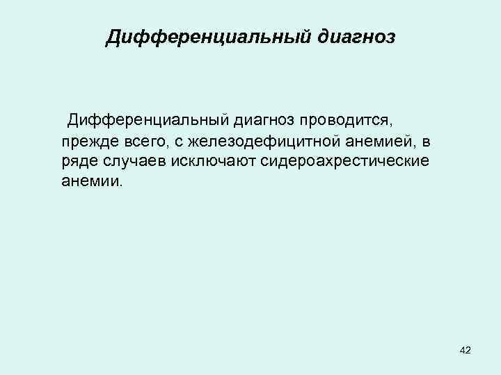 Дифференциальный диагноз проводится, прежде всего, с железодефицитной анемией, в ряде случаев исключают сидероахрестические анемии.