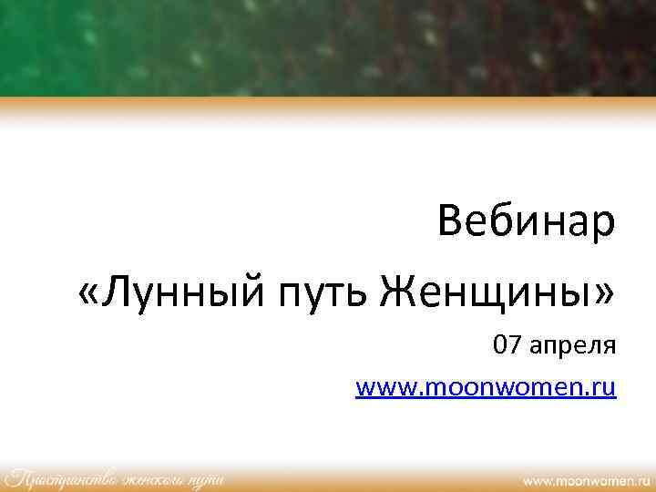 Вебинар «Лунный путь Женщины» 07 апреля www. moonwomen. ru 