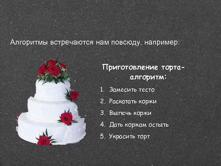 Алгоритмы встречаются нам повсюду, например: Приготовление тортаалгоритм: 1. Замесить тесто 2. Раскатать коржи 3.