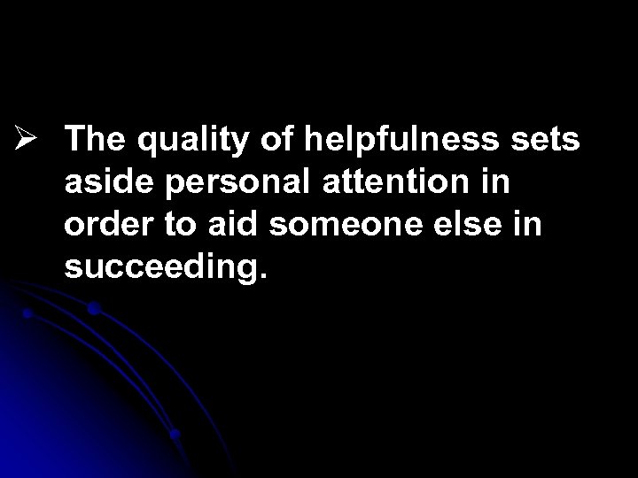 Ø The quality of helpfulness sets aside personal attention in order to aid someone