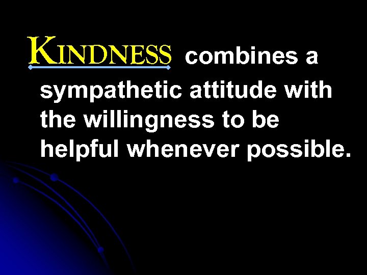 KINDNESS combines a sympathetic attitude with the willingness to be helpful whenever possible. 