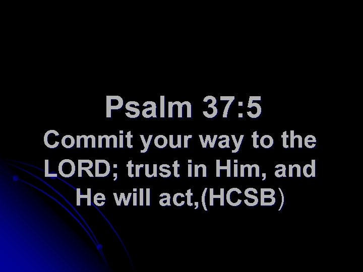 Psalm 37: 5 Commit your way to the LORD; trust in Him, and He