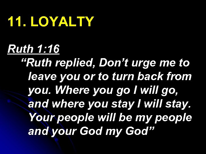 11. LOYALTY Ruth 1: 16 “Ruth replied, Don’t urge me to leave you or