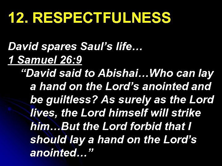 12. RESPECTFULNESS David spares Saul’s life… 1 Samuel 26: 9 “David said to Abishai…Who