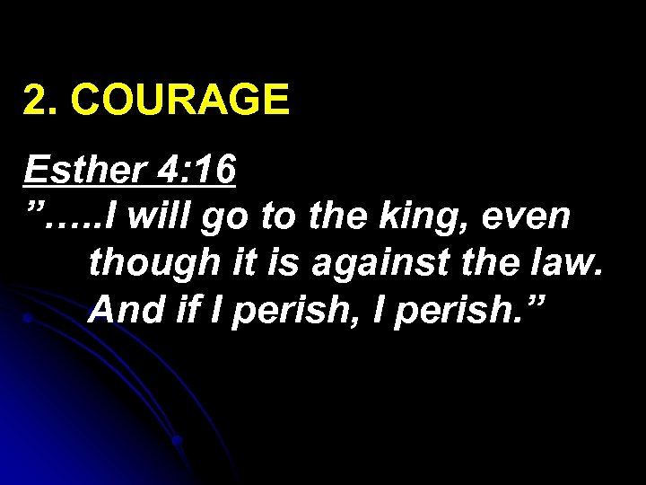 2. COURAGE Esther 4: 16 ”…. . I will go to the king, even