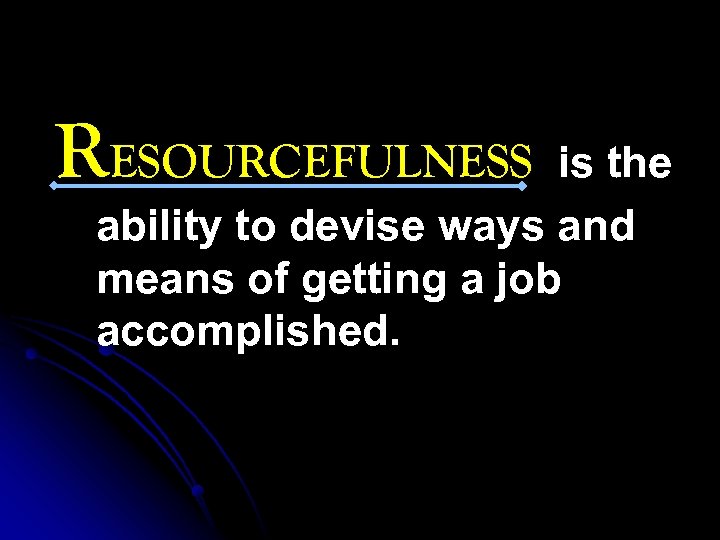 RESOURCEFULNESS is the ability to devise ways and means of getting a job accomplished.