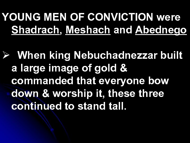 YOUNG MEN OF CONVICTION were Shadrach, Meshach and Abednego Ø When king Nebuchadnezzar built