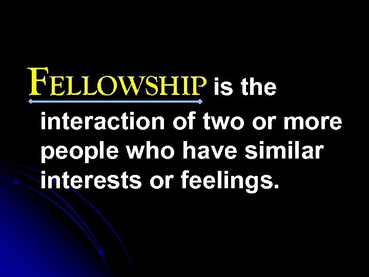 FELLOWSHIP is the interaction of two or more people who have similar interests or