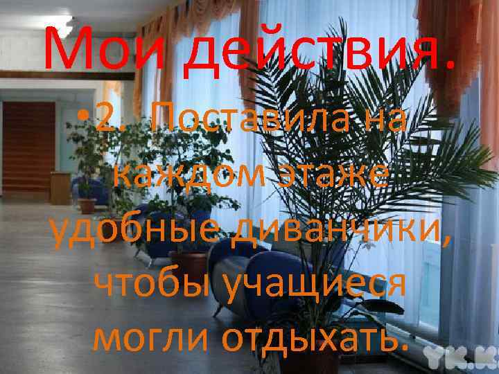 Мои действия. • 2. Поставила на каждом этаже удобные диванчики, чтобы учащиеся могли отдыхать.