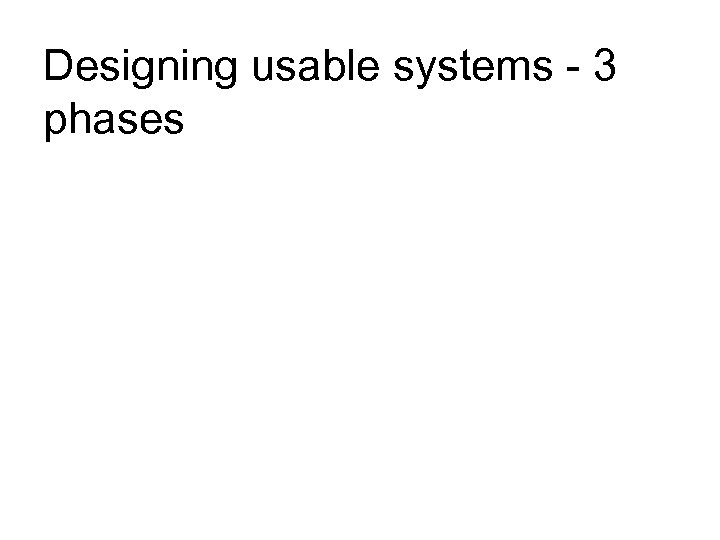 Designing usable systems - 3 phases 