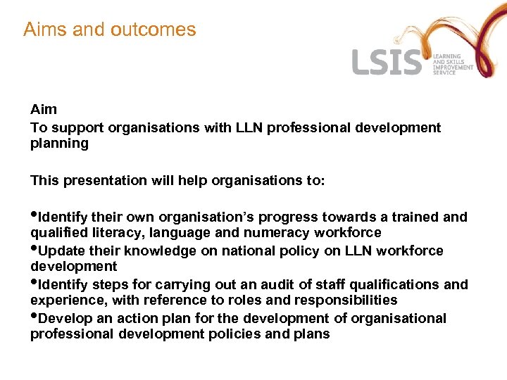 Aims and outcomes Aim To support organisations with LLN professional development planning This presentation