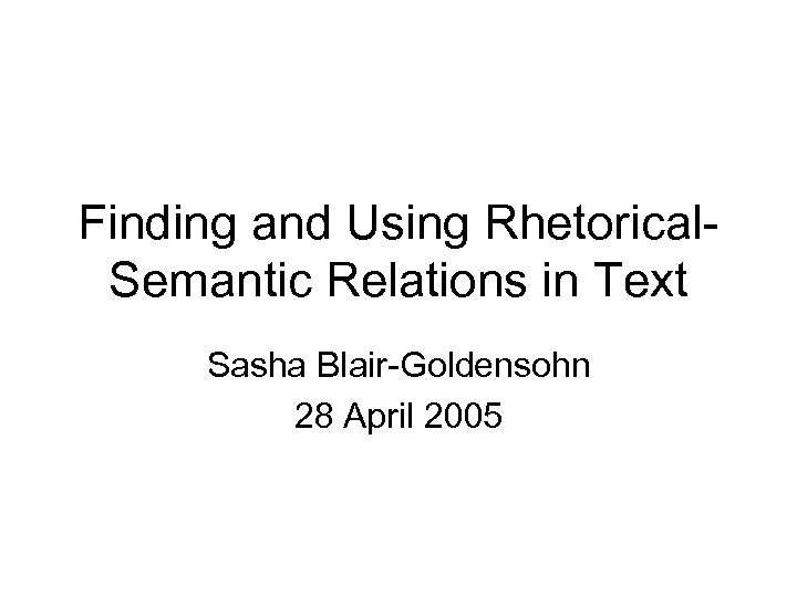 Finding and Using Rhetorical. Semantic Relations in Text Sasha Blair-Goldensohn 28 April 2005 