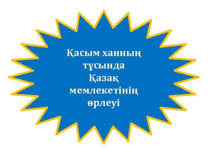 Қасым ханның тұсында Қазақ мемлекетінің өрлеуі 