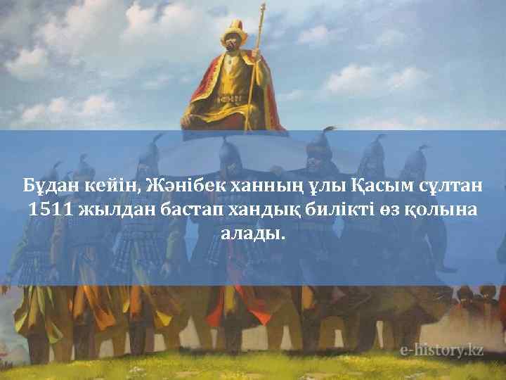 Бұдан кейін, Жәнібек ханның ұлы Қасым сұлтан 1511 жылдан бастап хандық билікті өз қолына