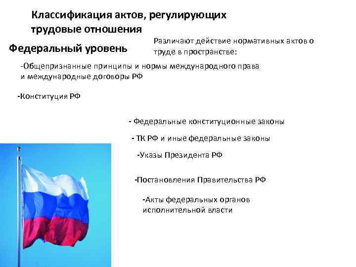 Классификация актов, регулирующих трудовые отношения Федеральный уровень Различают действие нормативных актов о труде в