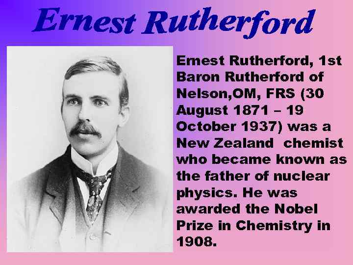 Ernest Rutherford, 1 st Baron Rutherford of Nelson, OM, FRS (30 August 1871 –