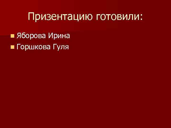 Призентацию готовили: n Яборова Ирина n Горшкова Гуля 