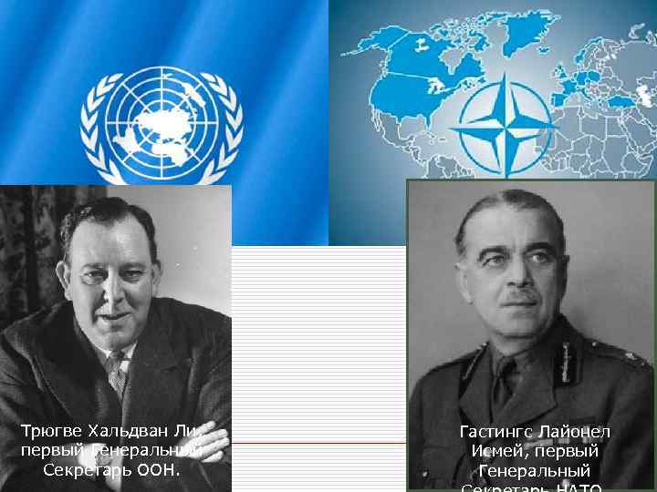 Трюгве Хальдван Ли, первый Генеральный Секретарь ООН. Гастингс Лайонел Исмей, первый Генеральный 