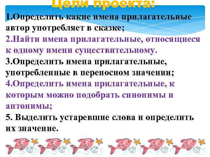 Цели проекта: 1. Определить какие имена прилагательные автор употребляет в сказке; 2. Найти имена