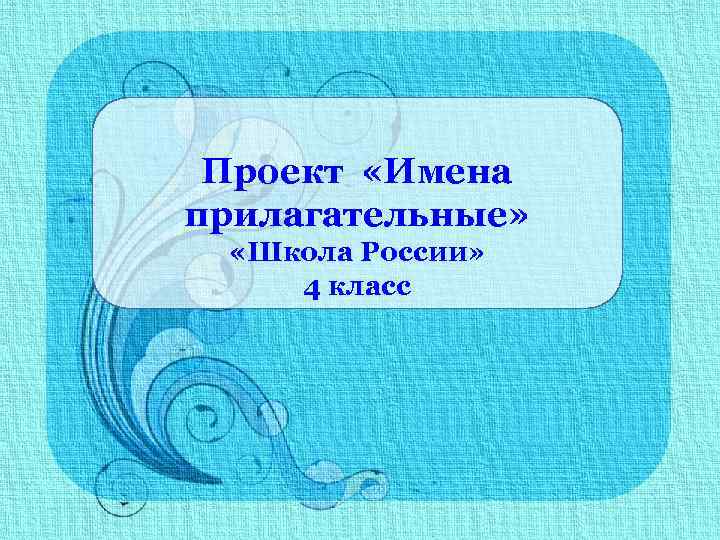 Проект «Имена прилагательные» «Школа России» 4 класс 