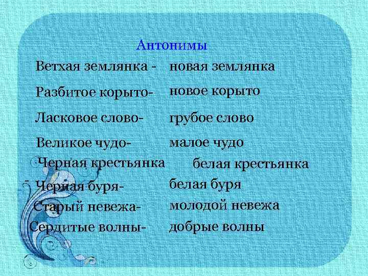 Антонимы Ветхая землянка - новая землянка Разбитое корыто- новое корыто Ласковое слово- грубое слово