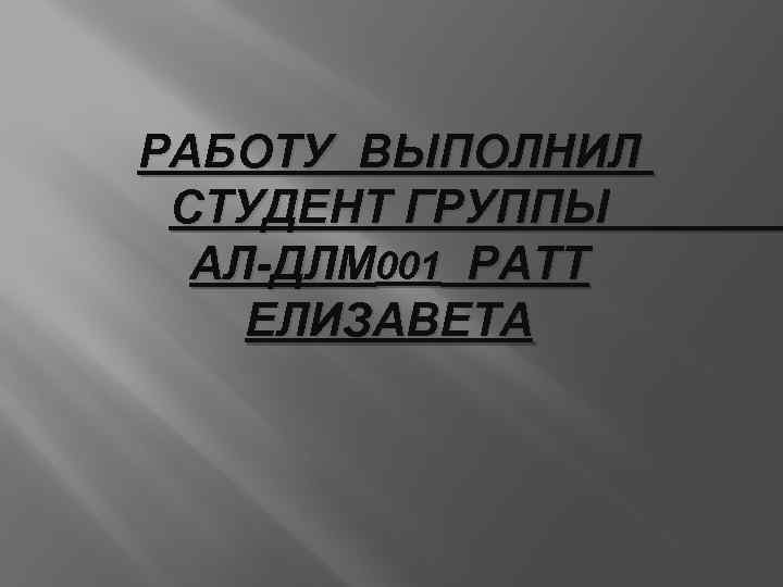 РАБОТУ ВЫПОЛНИЛ СТУДЕНТ ГРУППЫ АЛ-ДЛМ 001 РАТТ ЕЛИЗАВЕТА 