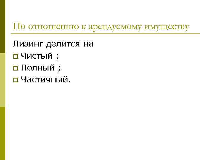 По отношению к арендуемому имуществу Лизинг делится на p Чистый ; p Полный ;
