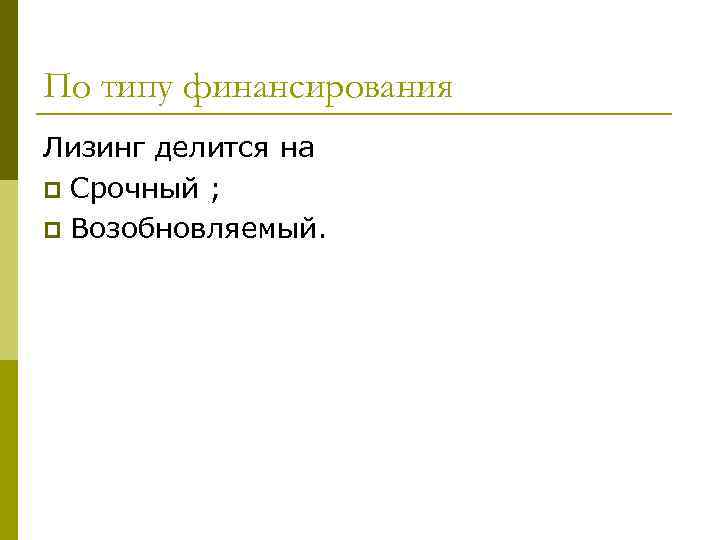 По типу финансирования Лизинг делится на p Срочный ; p Возобновляемый. 