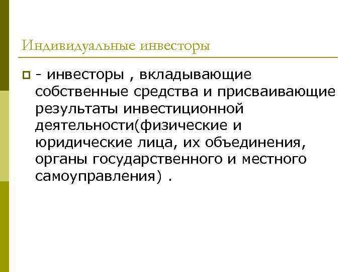 Индивидуальные инвесторы p - инвесторы , вкладывающие собственные средства и присваивающие результаты инвестиционной деятельности(физические