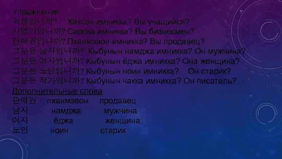 Упражнения 학생입니까? Хаксэн имникка? Вы учащийся? 사업가입니까? Саопка имникка? Вы бизнесмен? 판매원입니까? Пханмэвон имникка?