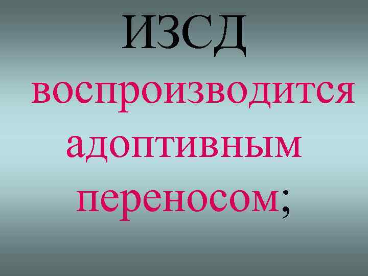 ИЗСД воспроизводится адоптивным переносом; 