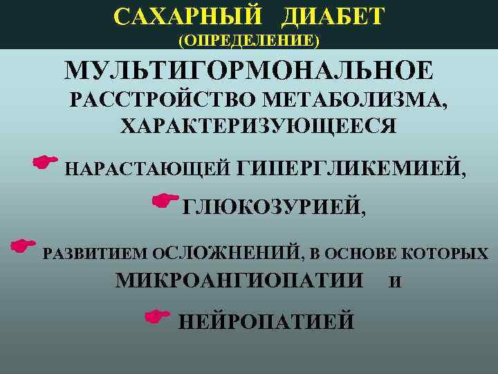 САХАРНЫЙ ДИАБЕТ (ОПРЕДЕЛЕНИЕ) МУЛЬТИГОРМОНАЛЬНОЕ РАССТРОЙСТВО МЕТАБОЛИЗМА, ХАРАКТЕРИЗУЮЩЕЕСЯ НАРАСТАЮЩЕЙ ГИПЕРГЛИКЕМИЕЙ, ГЛЮКОЗУРИЕЙ, РАЗВИТИЕМ ОСЛОЖНЕНИЙ, В ОСНОВЕ