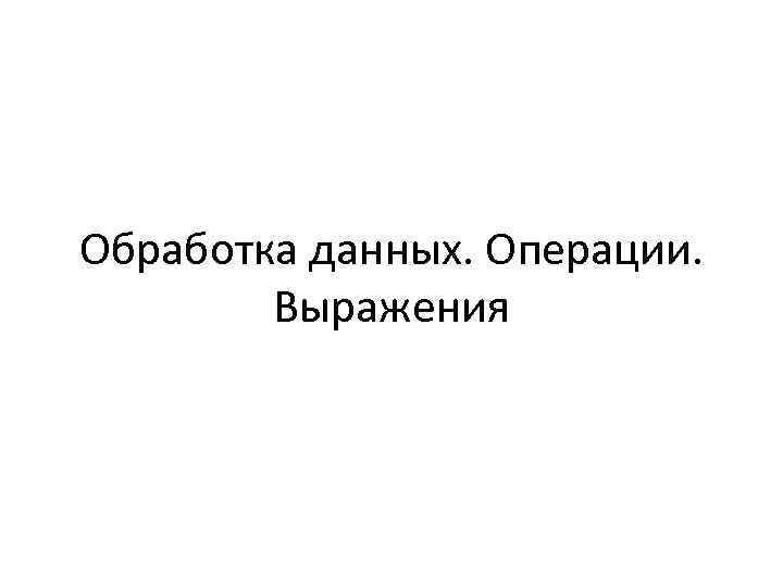 Обработка данных. Операции. Выражения 