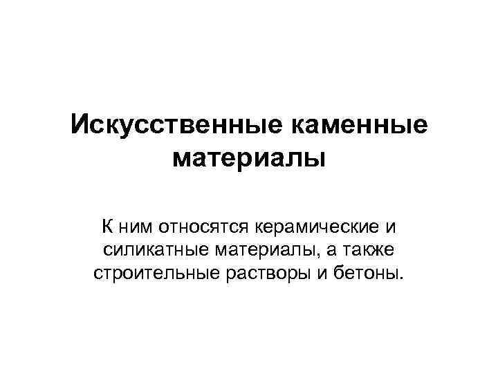 Искусственные каменные материалы К ним относятся керамические и силикатные материалы, а также строительные растворы