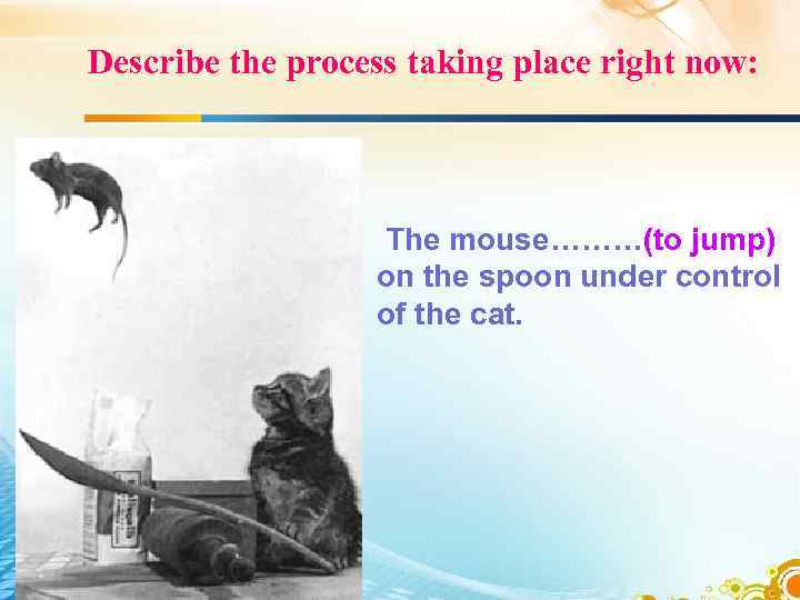 Describe the process taking place right now: The mouse………(to jump) on the spoon under