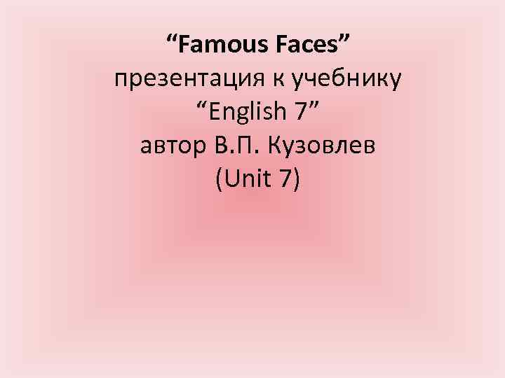 “Famous Faces” презентация к учебнику “English 7” автор В. П. Кузовлев (Unit 7) 