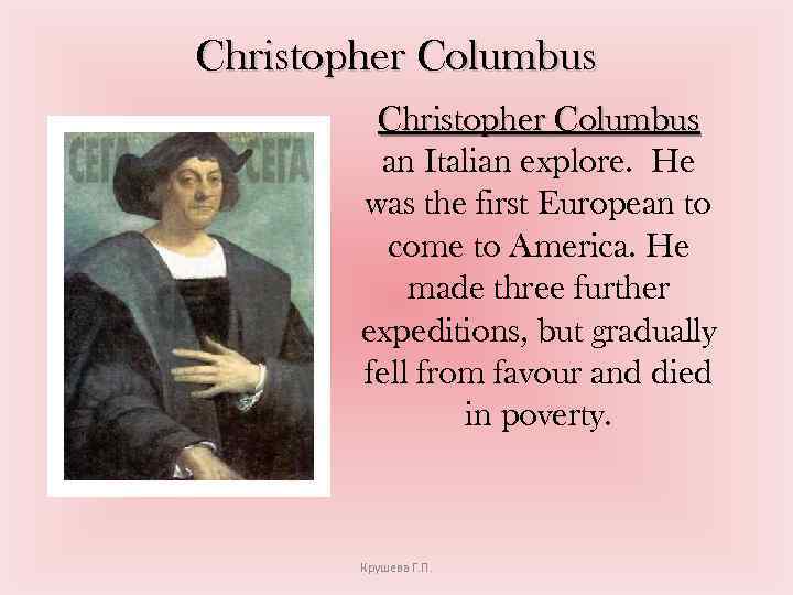 Christopher Columbus an Italian explore. He was the first European to come to America.