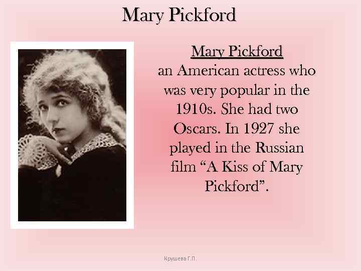 Mary Pickford an American actress who was very popular in the 1910 s. She