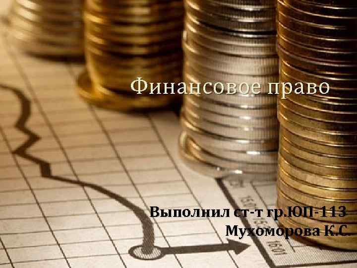 Финансовое право Выполнил ст-т гр. ЮП-113 Мухоморова К. С. 