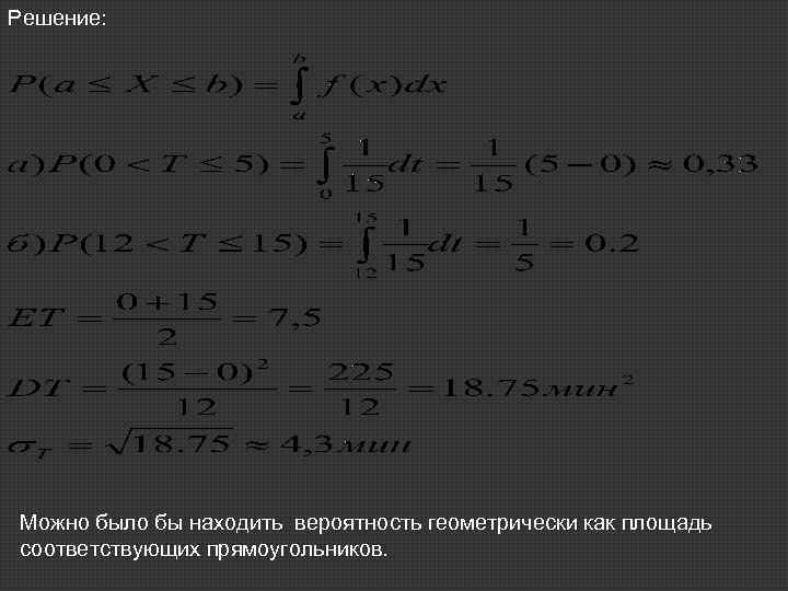 Решение: Можно было бы находить вероятность геометрически как площадь соответствующих прямоугольников. 