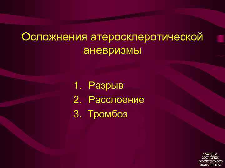 Осложнения атеросклеротической аневризмы 1. Разрыв 2. Расслоение 3. Тромбоз КАФЕДРА ХИРУРГИИ МОСКОВСКОГО ФАКУЛЬТЕТА 