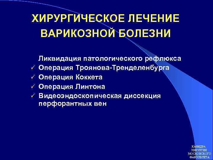 ХИРУРГИЧЕСКОЕ ЛЕЧЕНИЕ ВАРИКОЗНОЙ БОЛЕЗНИ ü ü Ликвидация патологического рефлюкса Операция Троянова-Тренделенбурга Операция Коккета Операция