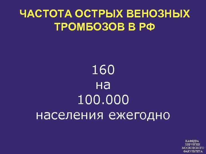 ЧАСТОТА ОСТРЫХ ВЕНОЗНЫХ ТРОМБОЗОВ В РФ 160 на 100. 000 населения ежегодно КАФЕДРА ХИРУРГИИ