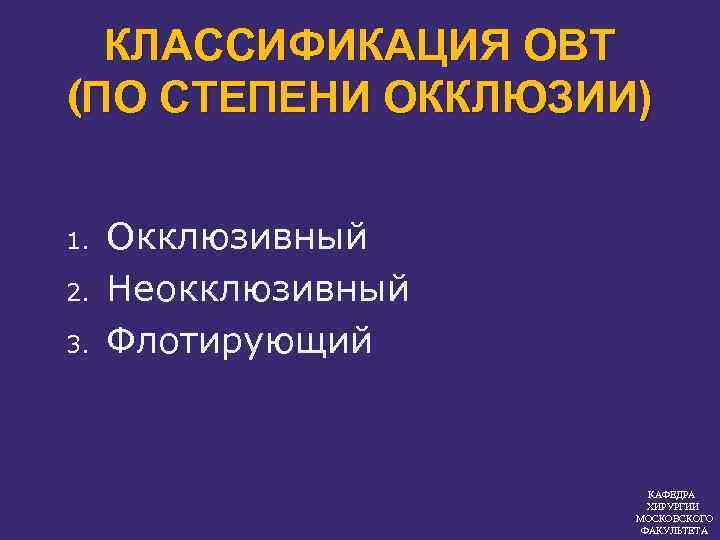 КЛАССИФИКАЦИЯ ОВТ (ПО СТЕПЕНИ ОККЛЮЗИИ) 1. 2. 3. Окклюзивный Неокклюзивный Флотирующий КАФЕДРА ХИРУРГИИ МОСКОВСКОГО