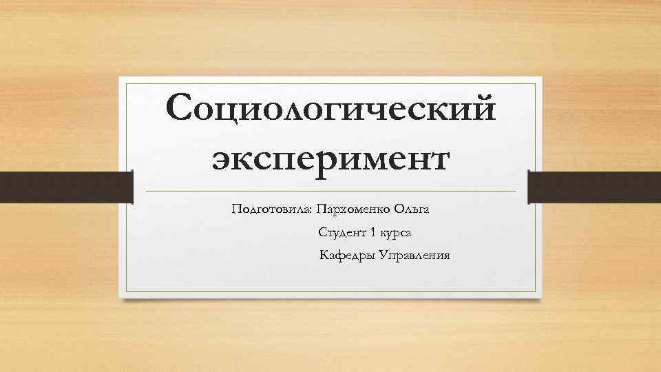 Социологический эксперимент Подготовила: Пархоменко Ольга Студент 1 курса Кафедры Управления 