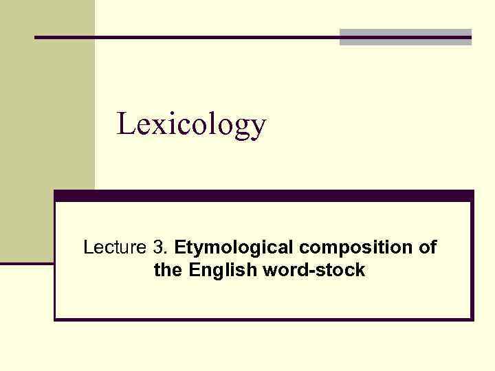 Lexicology Lecture 3. Etymological composition of the English word-stock 
