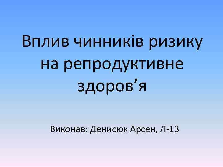 Вплив чинників ризику на репродуктивне здоров’я Виконав: Денисюк Арсен, Л-13 