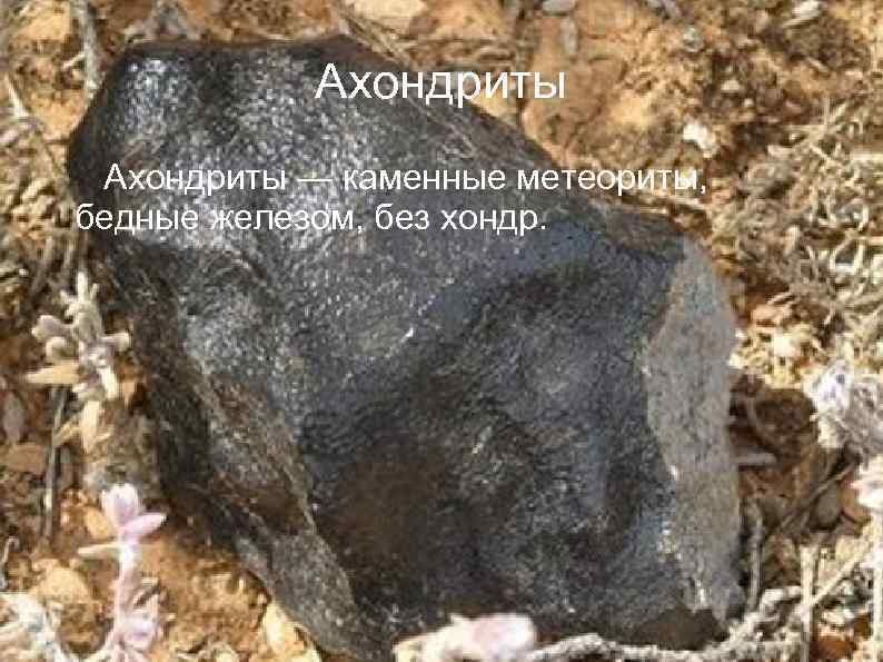 Ахондриты — каменные метеориты, бедные железом, без хондр. 