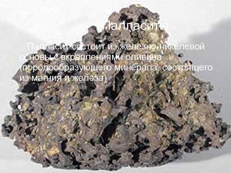 Палласиты Палласит состоит из железно-никелевой основы с вкраплениями оливина (породообразующего минерала, сострящего из магния