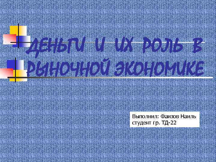 ДЕНЬГИ И ИХ РОЛЬ В РЫНОЧНОЙ ЭКОНОМИКЕ Выполнил: Фаизов Наиль студент гр. ТД-22 